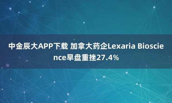 中金辰大APP下载 加拿大药企Lexaria Bioscience早盘重挫27.4%