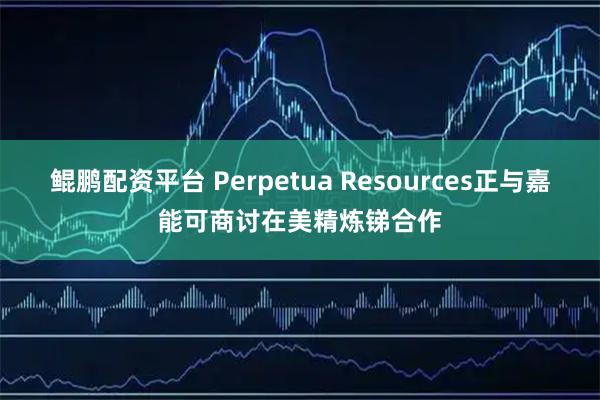 鲲鹏配资平台 Perpetua Resources正与嘉能可商讨在美精炼锑合作
