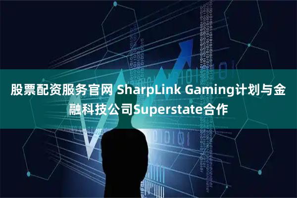 股票配资服务官网 SharpLink Gaming计划与金融科技公司Superstate合作