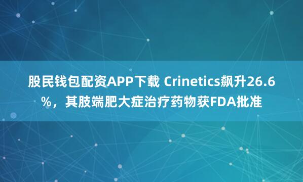 股民钱包配资APP下载 Crinetics飙升26.6%，其肢端肥大症治疗药物获FDA批准
