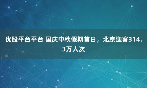 优股平台平台 国庆中秋假期首日，北京迎客314.3万人次