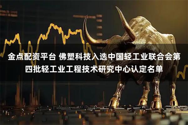 金点配资平台 佛塑科技入选中国轻工业联合会第四批轻工业工程技术研究中心认定名单