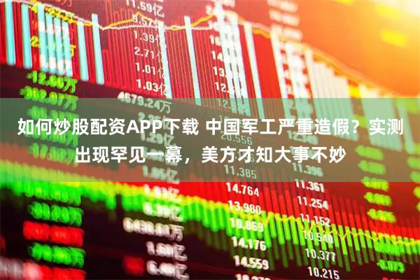 如何炒股配资APP下载 中国军工严重造假？实测出现罕见一幕，美方才知大事不妙