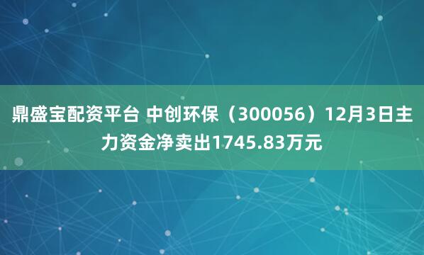鼎盛宝配资平台 中创环保（300056）12月3日主力资金净卖出1745.83万元