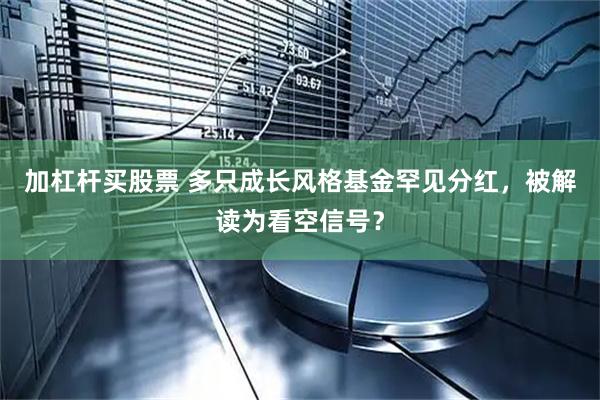 加杠杆买股票 多只成长风格基金罕见分红，被解读为看空信号？