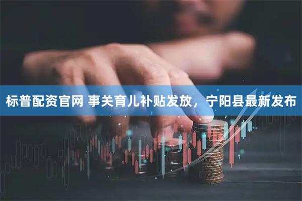 标普配资官网 事关育儿补贴发放，宁阳县最新发布