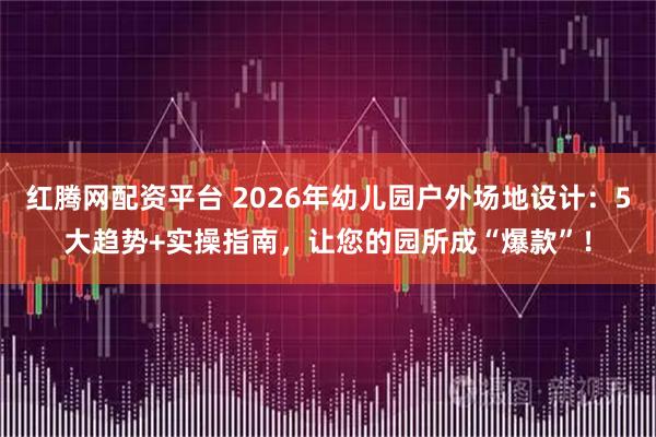 红腾网配资平台 2026年幼儿园户外场地设计：5大趋势+实操指南，让您的园所成“爆款”！