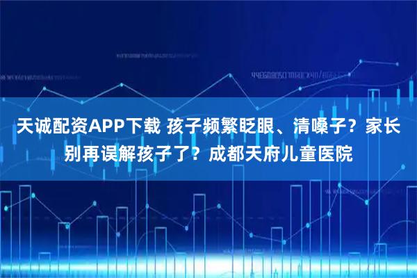 天诚配资APP下载 孩子频繁眨眼、清嗓子？家长别再误解孩子了？成都天府儿童医院