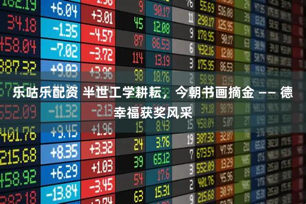 乐咕乐配资 半世工学耕耘，今朝书画摘金 —— 德幸福获奖风采