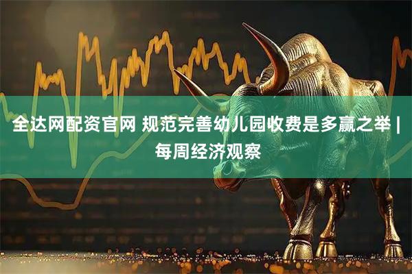 全达网配资官网 规范完善幼儿园收费是多赢之举 | 每周经济观察