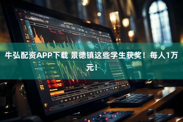 牛弘配资APP下载 景德镇这些学生获奖！每人1万元！