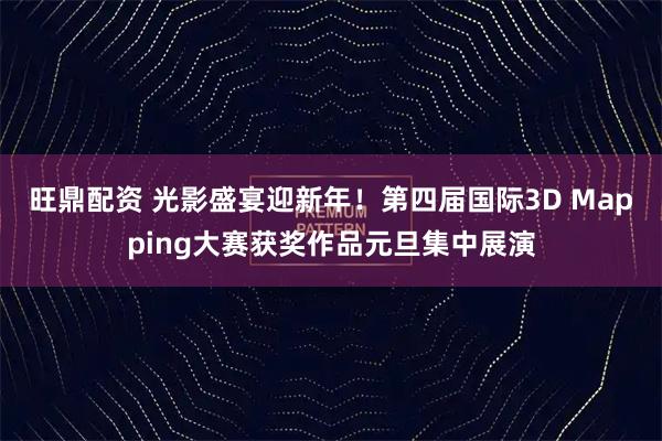 旺鼎配资 光影盛宴迎新年！第四届国际3D Mapping大赛获奖作品元旦集中展演
