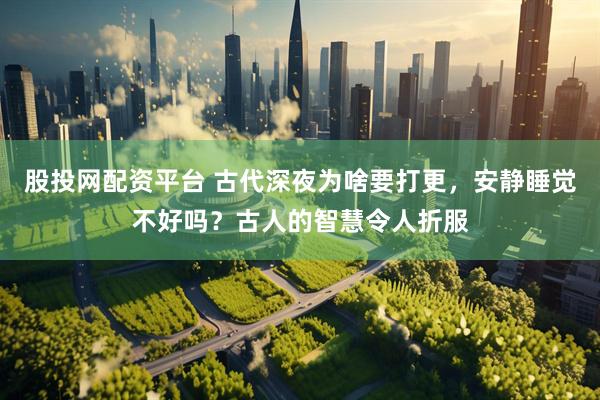 股投网配资平台 古代深夜为啥要打更，安静睡觉不好吗？古人的智慧令人折服