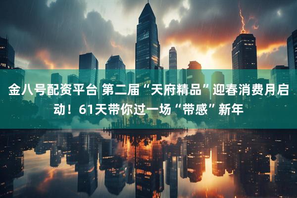 金八号配资平台 第二届“天府精品”迎春消费月启动！61天带你过一场“带感”新年