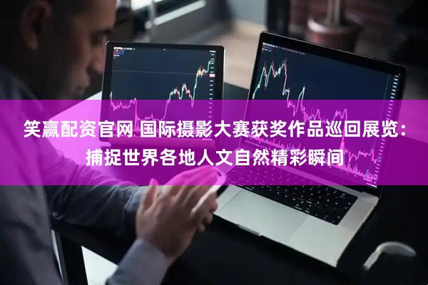笑赢配资官网 国际摄影大赛获奖作品巡回展览：捕捉世界各地人文自然精彩瞬间