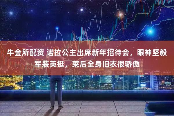 牛金所配资 诺拉公主出席新年招待会，眼神坚毅军装英挺，莱后全身旧衣很骄傲