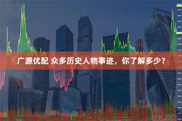 广源优配 众多历史人物事迹，你了解多少？