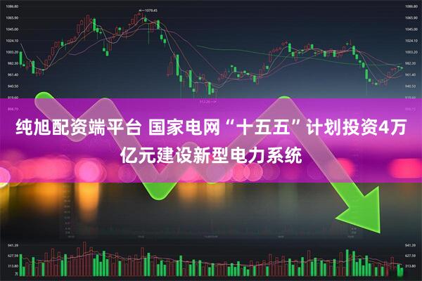 纯旭配资端平台 国家电网“十五五”计划投资4万亿元建设新型电力系统