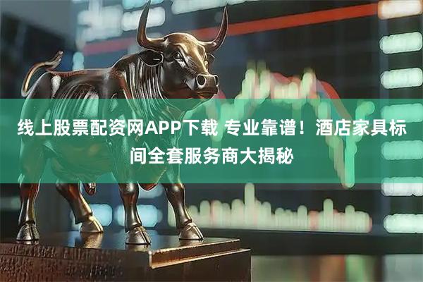 线上股票配资网APP下载 专业靠谱！酒店家具标间全套服务商大揭秘