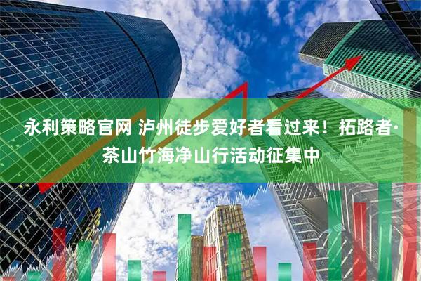 永利策略官网 泸州徒步爱好者看过来！拓路者·茶山竹海净山行活动征集中