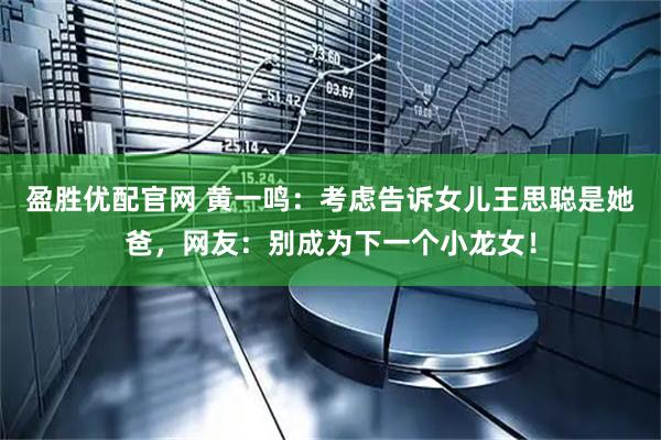 盈胜优配官网 黄一鸣：考虑告诉女儿王思聪是她爸，网友：别成为下一个小龙女！