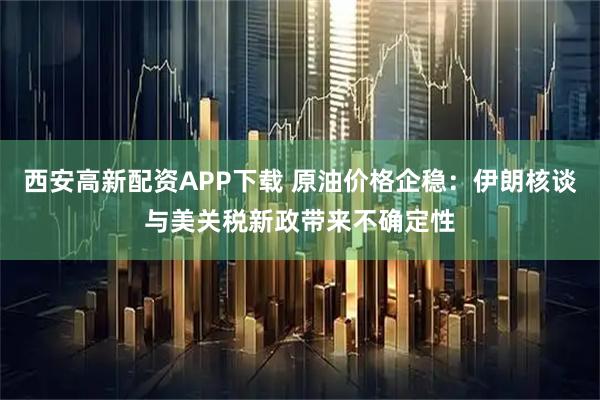 西安高新配资APP下载 原油价格企稳：伊朗核谈与美关税新政带来不确定性