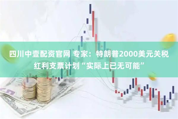 四川中壹配资官网 专家：特朗普2000美元关税红利支票计划“实际上已无可能”