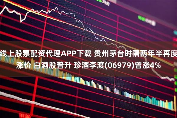 线上股票配资代理APP下载 贵州茅台时隔两年半再度涨价 白酒股普升 珍酒李渡(06979)曾涨4%