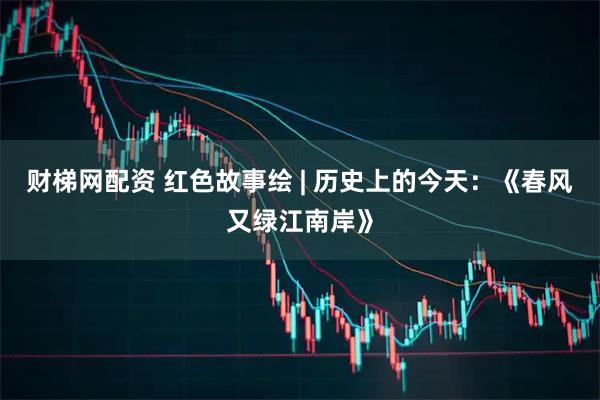 财梯网配资 红色故事绘 | 历史上的今天：《春风又绿江南岸》