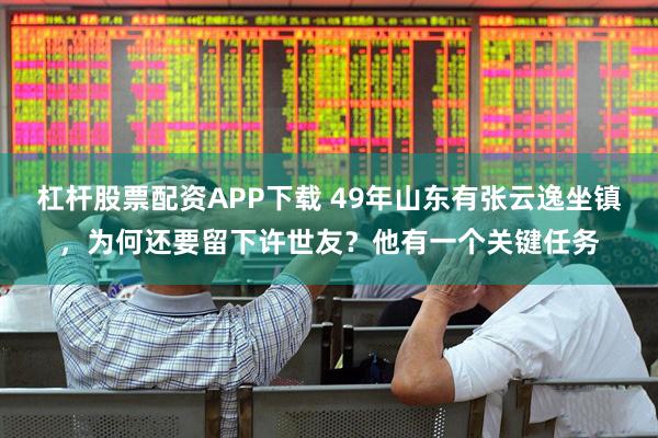 杠杆股票配资APP下载 49年山东有张云逸坐镇，为何还要留下许世友？他有一个关键任务