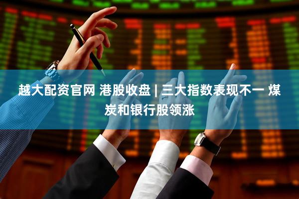 越大配资官网 港股收盘 | 三大指数表现不一 煤炭和银行股领涨