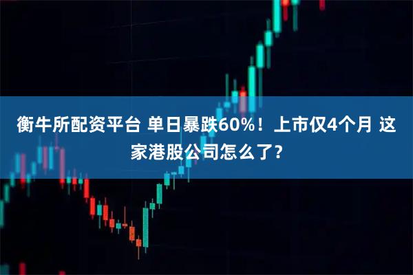 衡牛所配资平台 单日暴跌60%！上市仅4个月 这家港股公司怎么了？