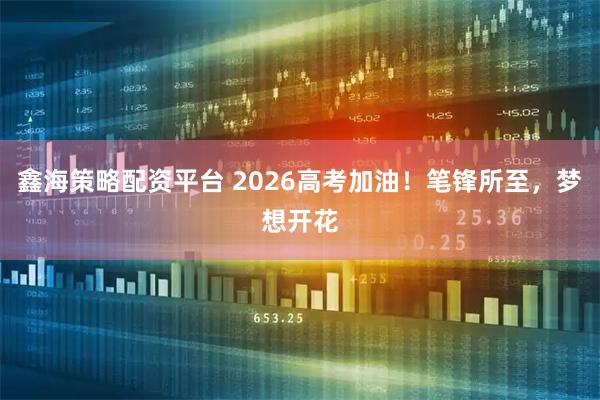 鑫海策略配资平台 2026高考加油！笔锋所至，梦想开花