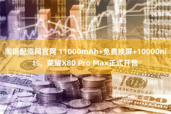 淘银配资网官网 11000mAh+免费换屏+10000nits，荣耀X80 Pro Max正式开售