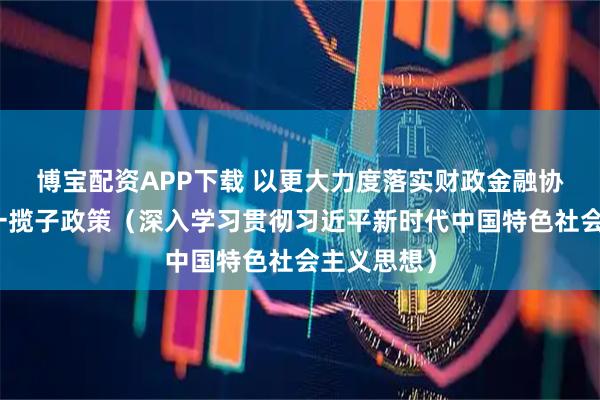 博宝配资APP下载 以更大力度落实财政金融协同促内需一揽子政策（深入学习贯彻习近平新时代中国特色社会主义思想）