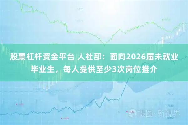 股票杠杆资金平台 人社部：面向2026届未就业毕业生，每人提供至少3次岗位推介
